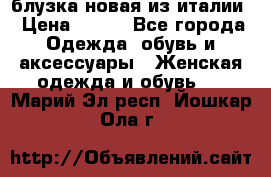 блузка новая из италии › Цена ­ 400 - Все города Одежда, обувь и аксессуары » Женская одежда и обувь   . Марий Эл респ.,Йошкар-Ола г.